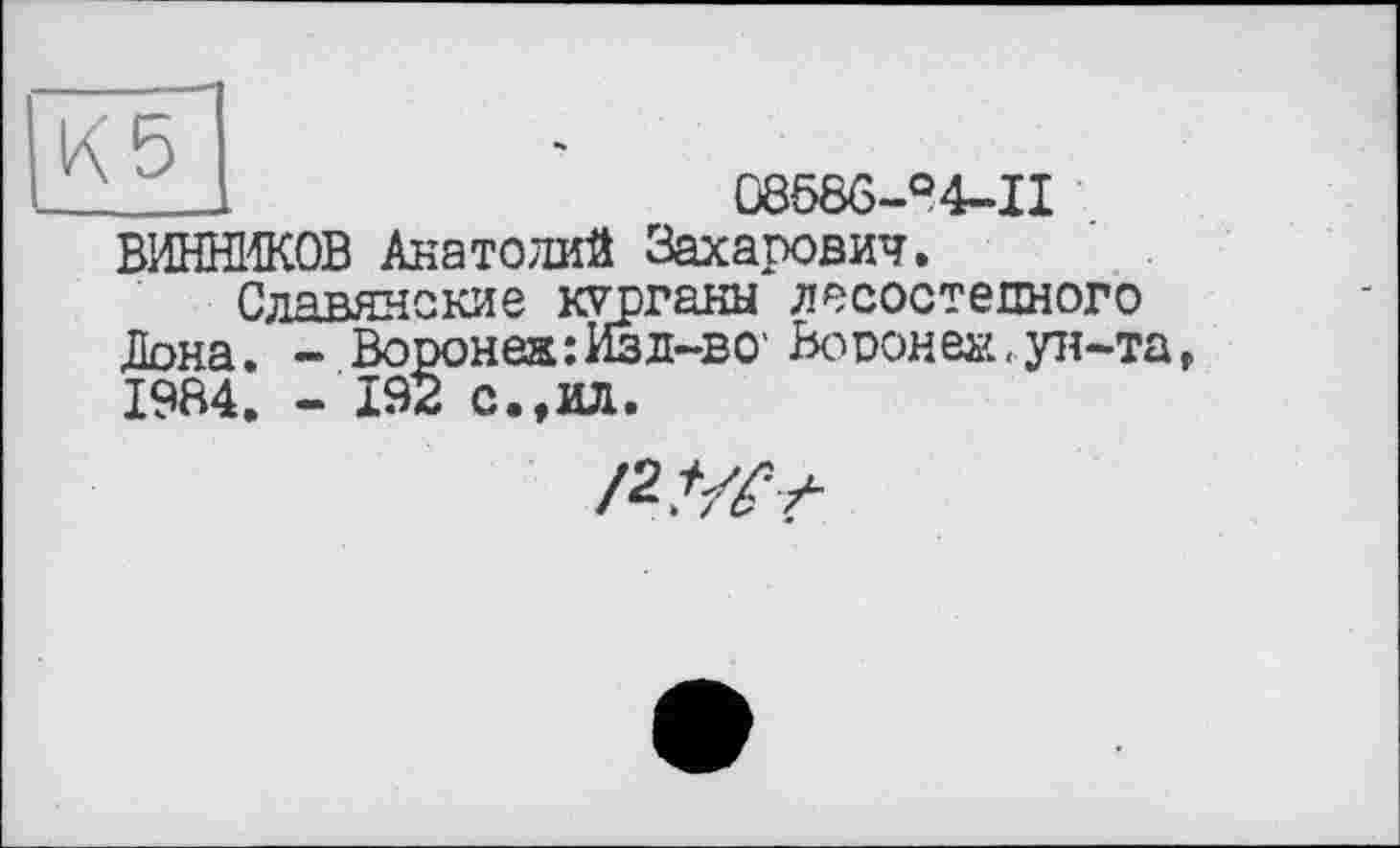 ﻿08586-° 4-І I ВИННИКОВ Анатолий Захарович.
Славянские курганы лесостепного Дона. - Вороне»:Изд-во1 Вороне«.ун-та, 1984. - 192 с.,ил.